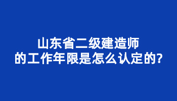 山东省二级建造师的工作年限是怎么认定的?